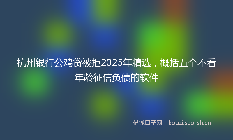 杭州银行公鸡贷被拒2025年精选,概括五个不看年龄征信负债的软件