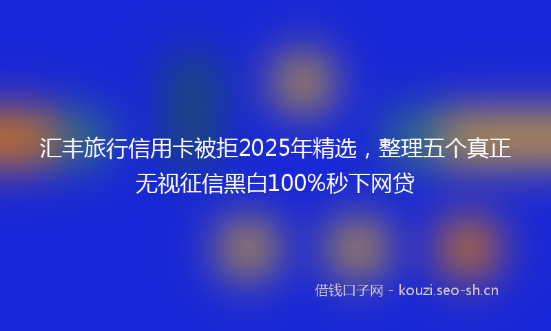 汇丰旅行信用卡被拒2025年精选，整理五个真正无视征信黑白100%秒下网贷