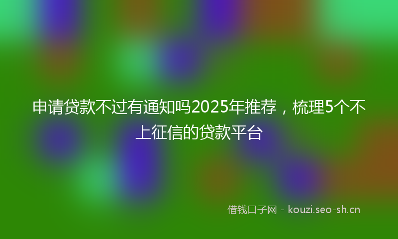 申请贷款不过有通知吗2025年推荐，梳理5个不上征信的贷款平台