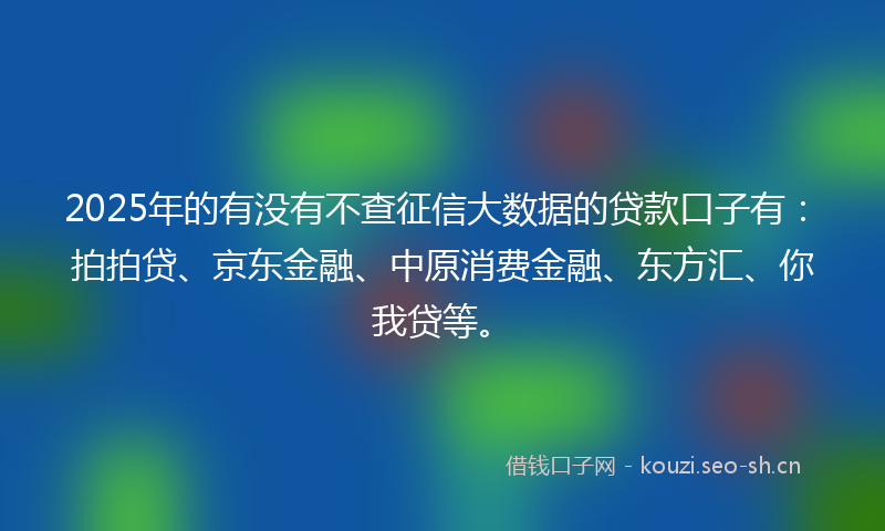 2025年的有没有不查征信大数据的贷款口子有:拍拍贷、京东金融、中原消费金融、东方汇、你我贷等。