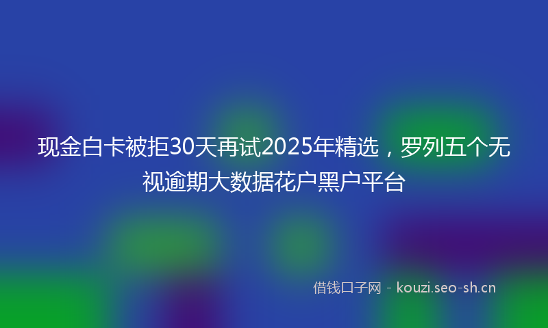 现金白卡被拒30天再试2025年精选，罗列五个无视逾期大数据花户黑户平台