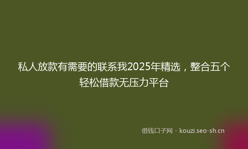 私人放款有需要的联系我2025年精选,整合五个轻松借款无压力平台
