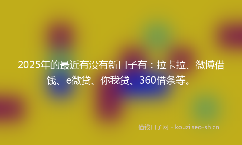 2025年的最近有没有新口子有：拉卡拉、微博借钱、e微贷、你我贷、360借条等。