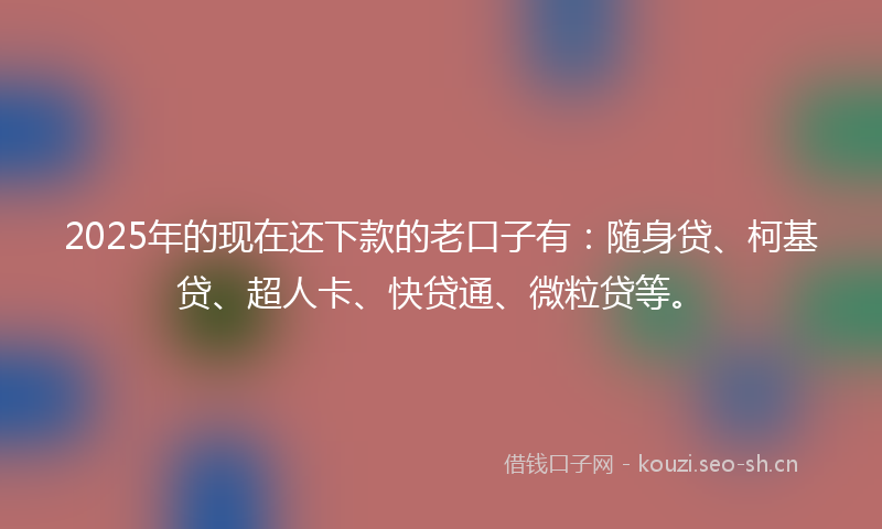 2025年的现在还下款的老口子有：随身贷、柯基贷、超人卡、快贷通、微粒贷等。