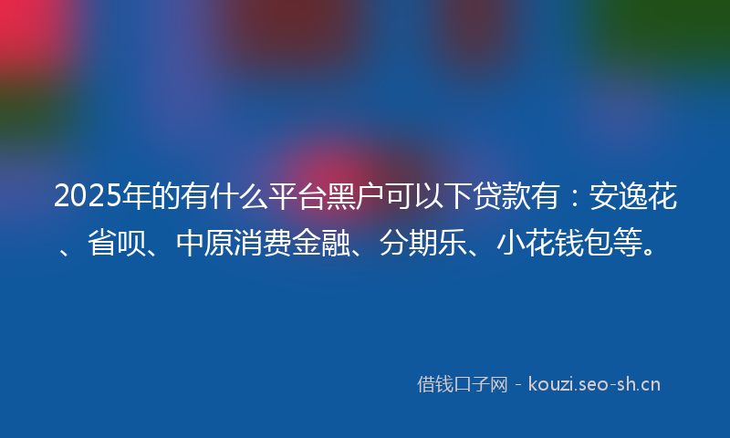 2025年的有什么平台黑户可以下贷款有：安逸花、省呗、中原消费金融、分期乐、小花钱包等。