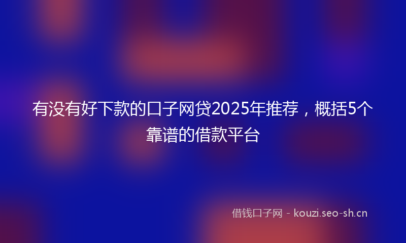 有没有好下款的口子网贷2025年推荐，概括5个靠谱的借款平台