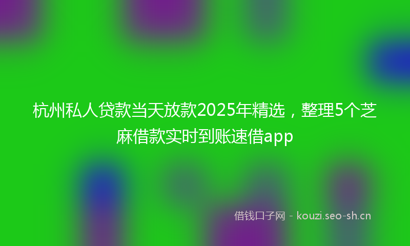 杭州私人贷款当天放款2025年精选，整理5个芝麻借款实时到账速借app