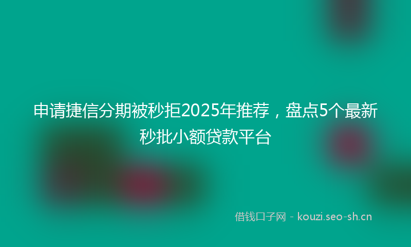 申请捷信分期被秒拒2025年推荐，盘点5个最新秒批小额贷款平台