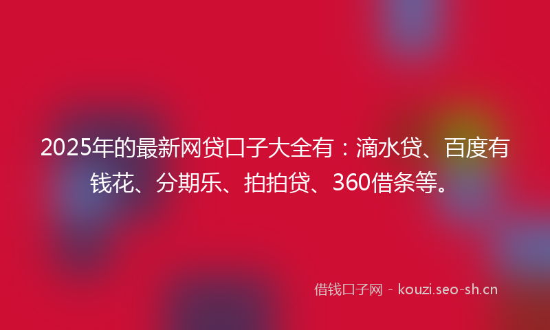2025年的最新网贷口子大全有：滴水贷、百度有钱花、分期乐、拍拍贷、360借条等。