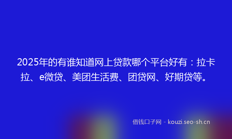 2025年的有谁知道网上贷款哪个平台好有：拉卡拉、e微贷、美团生活费、团贷网、好期贷等。