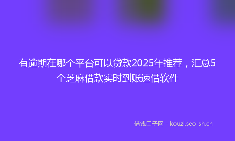 有逾期在哪个平台可以贷款2025年推荐，汇总5个芝麻借款实时到账速借软件