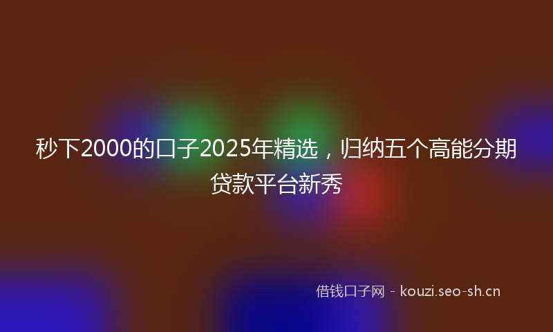 秒下2000的口子2025年精选，归纳五个高能分期贷款平台新秀