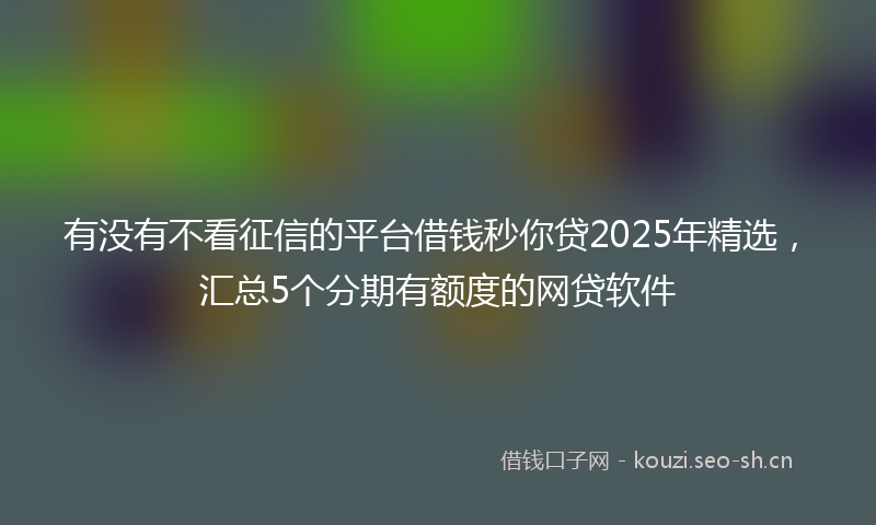 有没有不看征信的平台借钱秒你贷2025年精选，汇总5个分期有额度的网贷软件