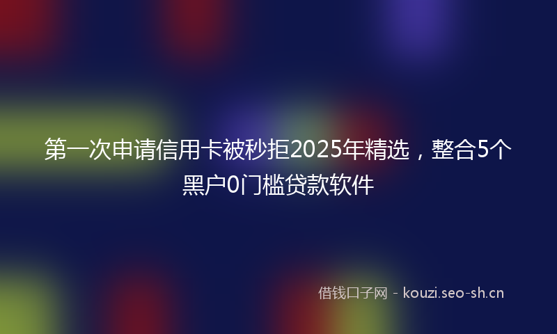 第一次申请信用卡被秒拒2025年精选，整合5个黑户0门槛贷款软件