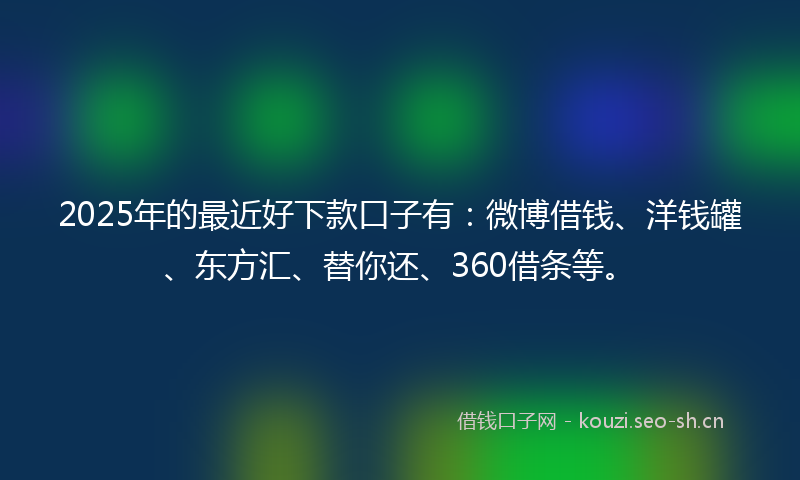2025年的最近好下款口子有：微博借钱、洋钱罐、东方汇、替你还、360借条等。