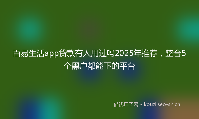 百易生活app贷款有人用过吗2025年推荐,整合5个黑户都能下的平台