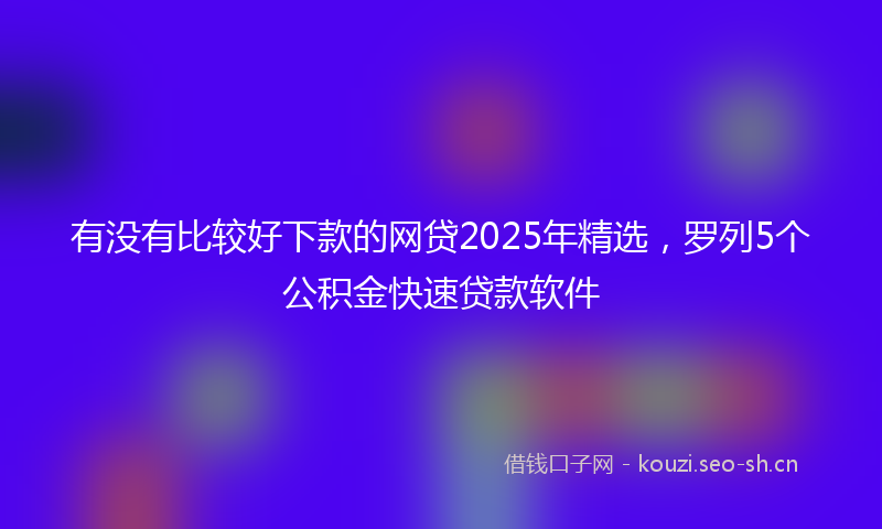 有没有比较好下款的网贷2025年精选，罗列5个公积金快速贷款软件