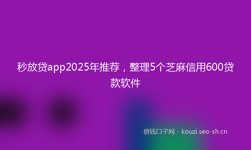 秒放贷app2025年推荐，整理5个芝麻信用600贷款软件