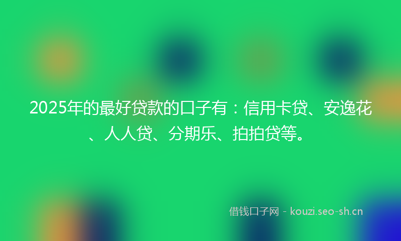 2025年的最好贷款的口子有：信用卡贷、安逸花、人人贷、分期乐、拍拍贷等。