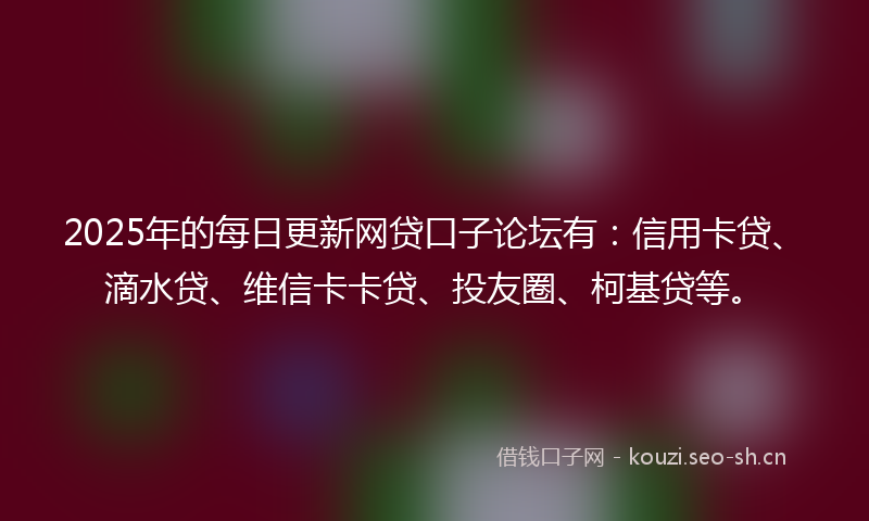 2025年的每日更新网贷口子论坛有：信用卡贷、滴水贷、维信卡卡贷、投友圈、柯基贷等。