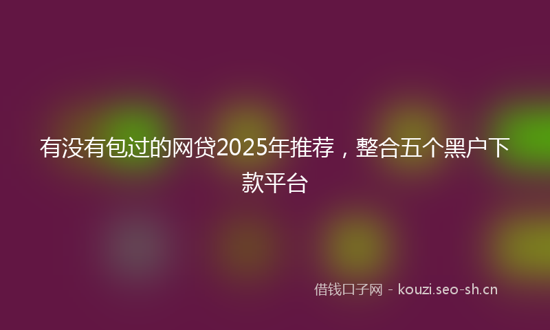 有没有包过的网贷2025年推荐，整合五个黑户下款平台