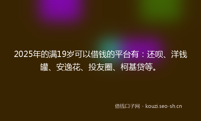2025年的满19岁可以借钱的平台有：还呗、洋钱罐、安逸花、投友圈、柯基贷等。