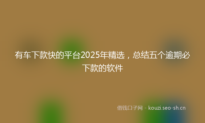 有车下款快的平台2025年精选，总结五个逾期必下款的软件