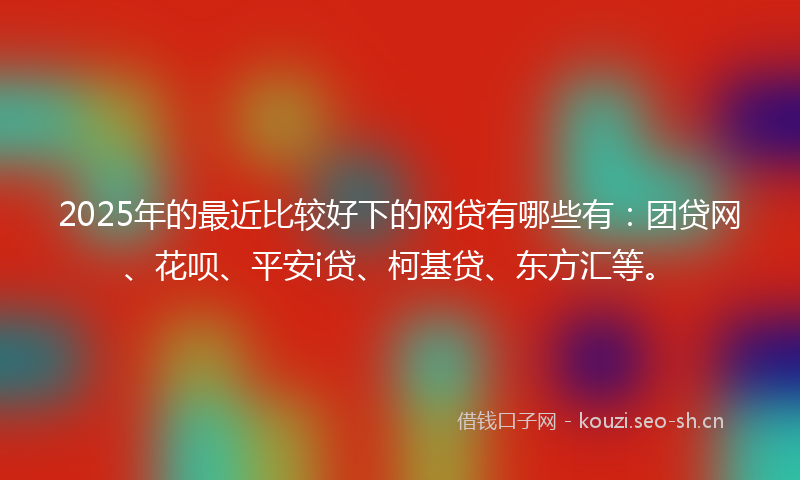 2025年的最近比较好下的网贷有哪些有：团贷网、花呗、平安i贷、柯基贷、东方汇等。