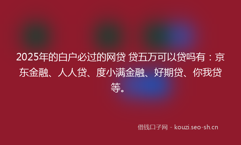 2025年的白户必过的网贷 贷五万可以贷吗有：京东金融、人人贷、度小满金融、好期贷、你我贷等。