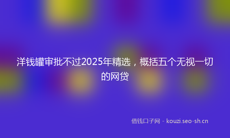 洋钱罐审批不过2025年精选,概括五个无视一切的网贷