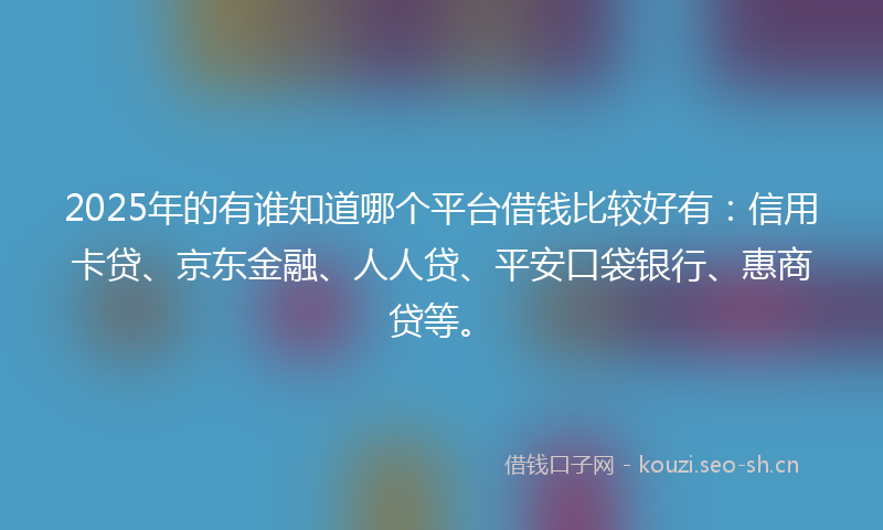 2025年的有谁知道哪个平台借钱比较好有：信用卡贷、京东金融、人人贷、平安口袋银行、惠商贷等。