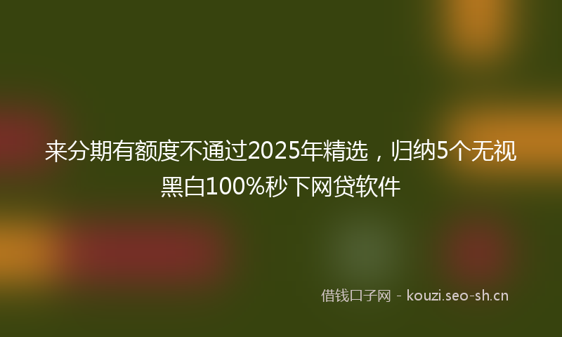 来分期有额度不通过2025年精选，归纳5个无视黑白100%秒下网贷软件