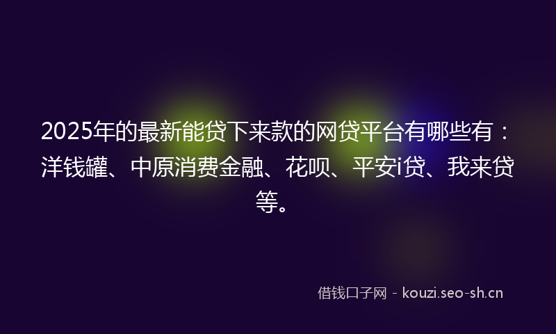 2025年的最新能贷下来款的网贷平台有哪些有：洋钱罐、中原消费金融、花呗、平安i贷、我来贷等。