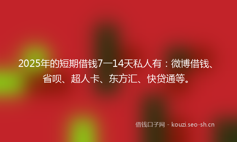2025年的短期借钱7一14天私人有:微博借钱、省呗、超人卡、东方汇、快贷通等。