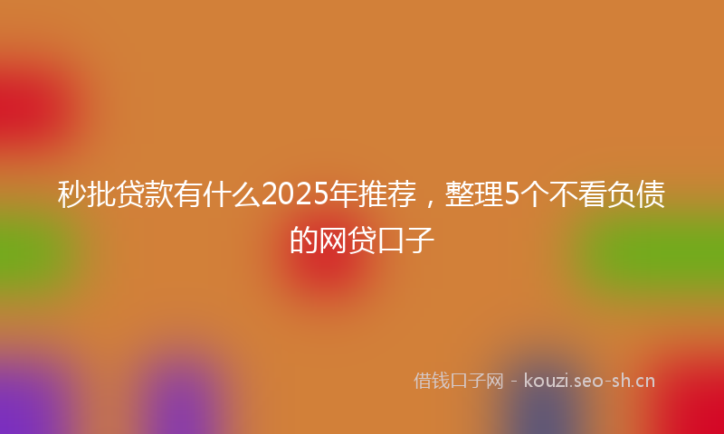 秒批贷款有什么2025年推荐，整理5个不看负债的网贷口子