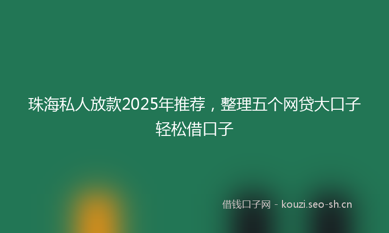 珠海私人放款2025年推荐，整理五个网贷大口子轻松借口子