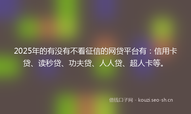 2025年的有没有不看征信的网贷平台有：信用卡贷、读秒贷、功夫贷、人人贷、超人卡等。
