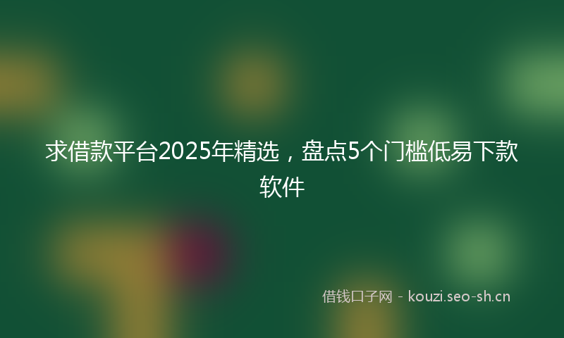 求借款平台2025年精选，盘点5个门槛低易下款软件