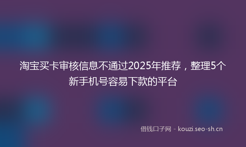 淘宝买卡审核信息不通过2025年推荐，整理5个新手机号容易下款的平台
