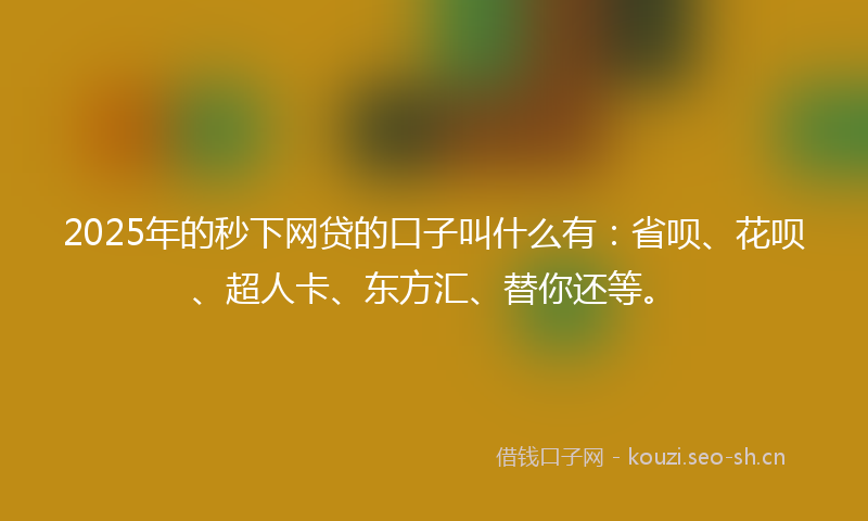 2025年的秒下网贷的口子叫什么有：省呗、花呗、超人卡、东方汇、替你还等。