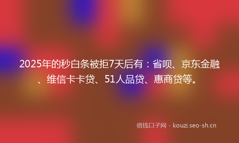 2025年的秒白条被拒7天后有：省呗、京东金融、维信卡卡贷、51人品贷、惠商贷等。