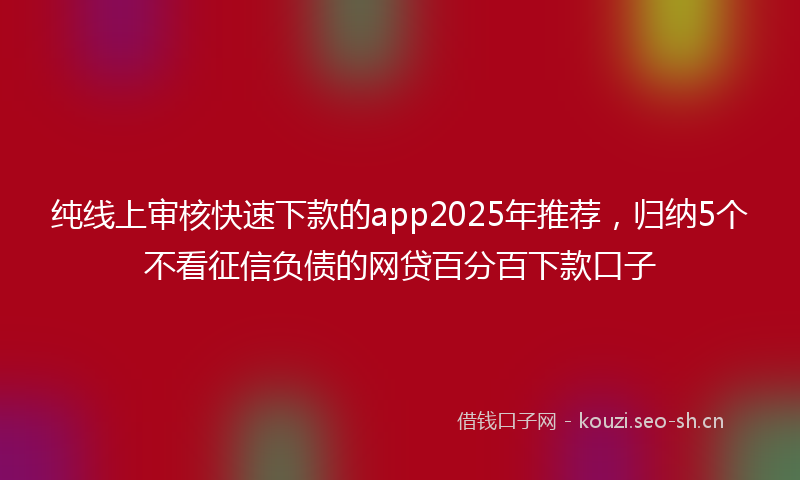 纯线上审核快速下款的app2025年推荐，归纳5个不看征信负债的网贷百分百下款口子