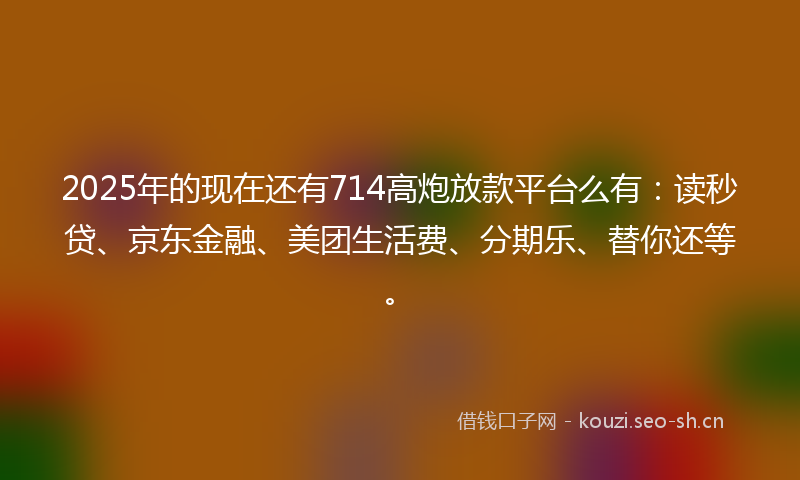 2025年的现在还有714高炮放款平台么有:读秒贷、京东金融、美团生活费、分期乐、替你还等。