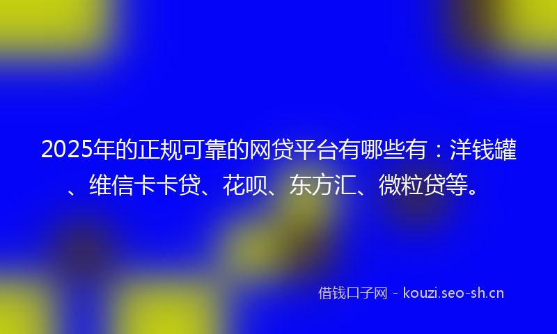2025年的正规可靠的网贷平台有哪些有：洋钱罐、维信卡卡贷、花呗、东方汇、微粒贷等。