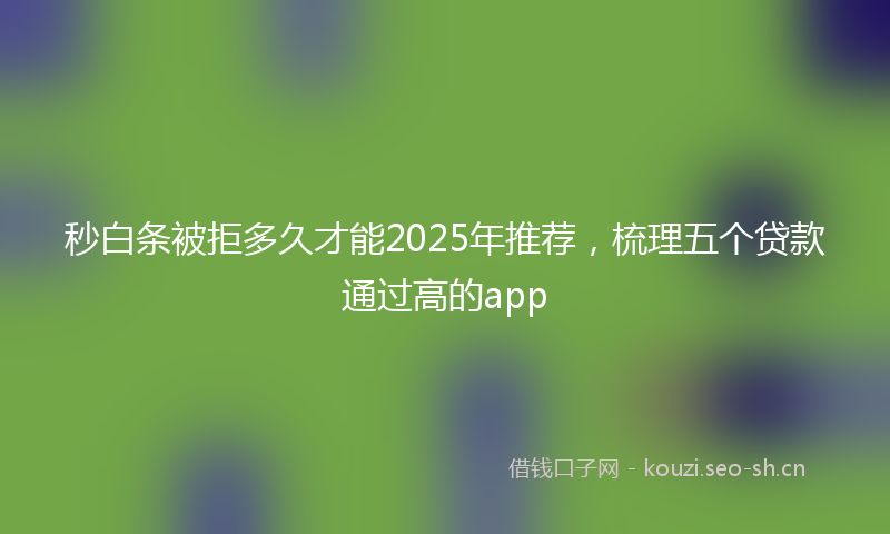 秒白条被拒多久才能2025年推荐,梳理五个贷款通过高的app