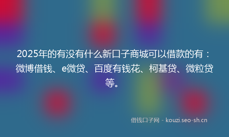 2025年的有没有什么新口子商城可以借款的有：微博借钱、e微贷、百度有钱花、柯基贷、微粒贷等。