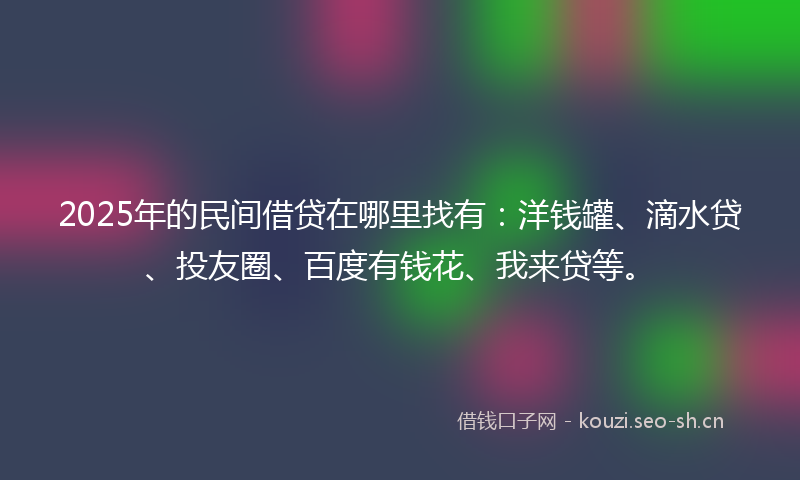 2025年的民间借贷在哪里找有：洋钱罐、滴水贷、投友圈、百度有钱花、我来贷等。