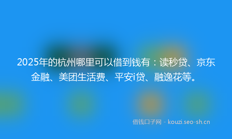 2025年的杭州哪里可以借到钱有：读秒贷、京东金融、美团生活费、平安i贷、融逸花等。
