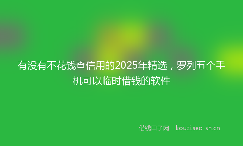 有没有不花钱查信用的2025年精选，罗列五个手机可以临时借钱的软件