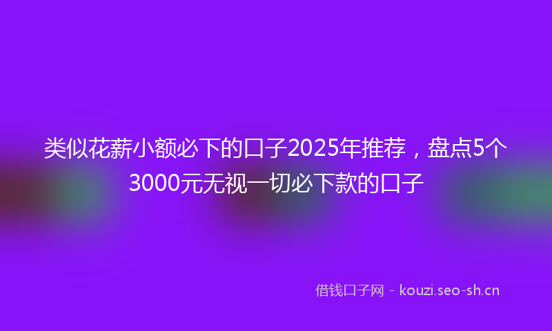 类似花薪小额必下的口子2025年推荐，盘点5个3000元无视一切必下款的口子